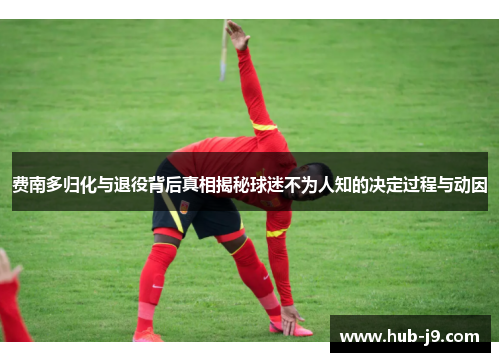 费南多归化与退役背后真相揭秘球迷不为人知的决定过程与动因