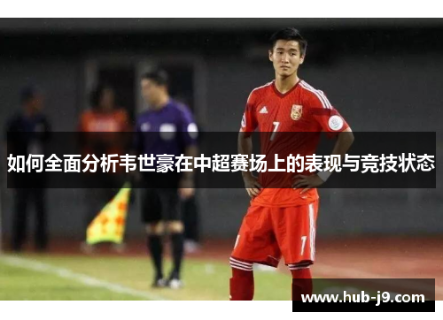 如何全面分析韦世豪在中超赛场上的表现与竞技状态