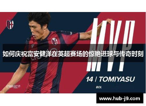 如何庆祝富安健洋在英超赛场的惊艳进球与传奇时刻