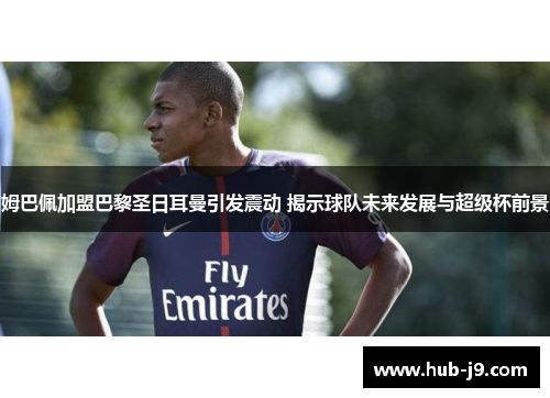 姆巴佩加盟巴黎圣日耳曼引发震动 揭示球队未来发展与超级杯前景