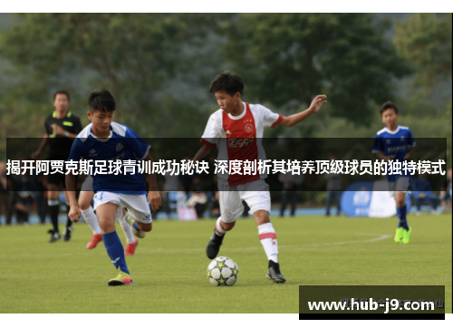揭开阿贾克斯足球青训成功秘诀 深度剖析其培养顶级球员的独特模式