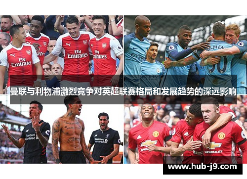 曼联与利物浦激烈竞争对英超联赛格局和发展趋势的深远影响