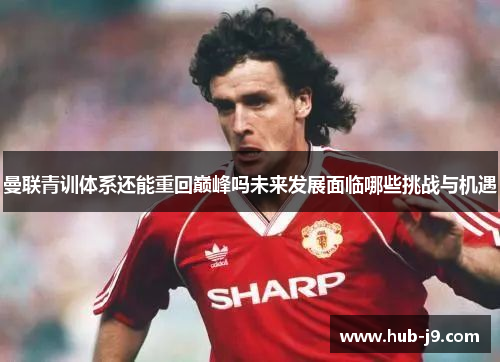 曼联青训体系还能重回巅峰吗未来发展面临哪些挑战与机遇