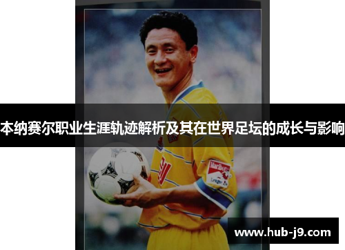 本纳赛尔职业生涯轨迹解析及其在世界足坛的成长与影响