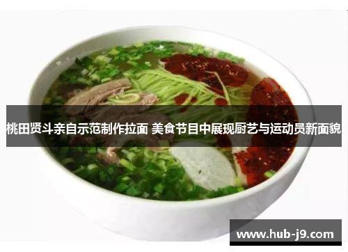 桃田贤斗亲自示范制作拉面 美食节目中展现厨艺与运动员新面貌