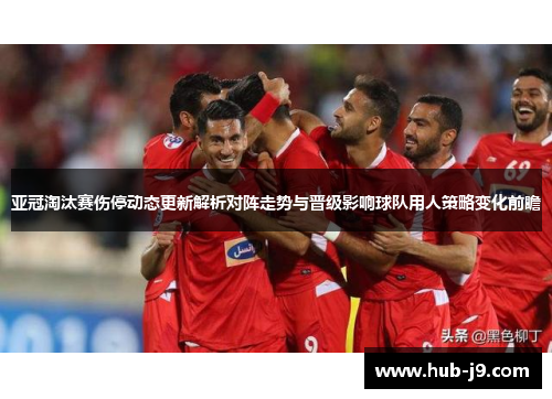 亚冠淘汰赛伤停动态更新解析对阵走势与晋级影响球队用人策略变化前瞻