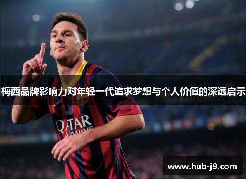 梅西品牌影响力对年轻一代追求梦想与个人价值的深远启示
