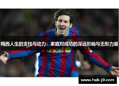 梅西人生的支柱与动力：家庭对成功的深远影响与无形力量