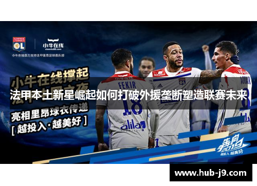 法甲本土新星崛起如何打破外援垄断塑造联赛未来 法甲本土新星崛起如何打破外援垄断塑造联赛未来