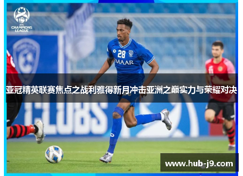 亚冠精英联赛焦点之战利雅得新月冲击亚洲之巅实力与荣耀对决