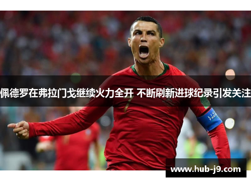 佩德罗在弗拉门戈继续火力全开 不断刷新进球纪录引发关注