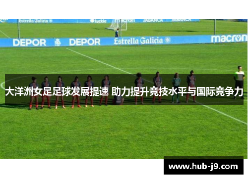 大洋洲女足足球发展提速 助力提升竞技水平与国际竞争力