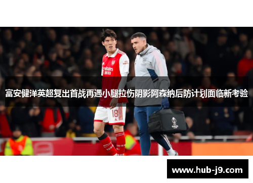 富安健洋英超复出首战再遇小腿拉伤阴影阿森纳后防计划面临新考验