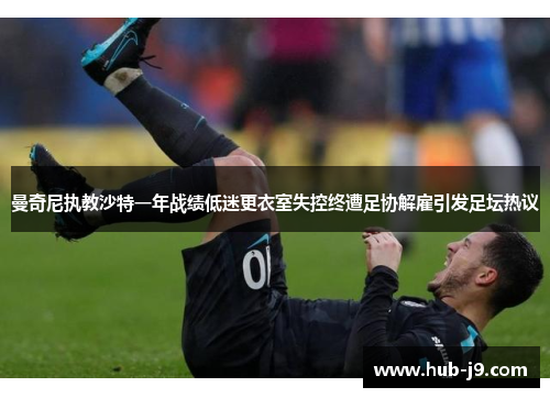 曼奇尼执教沙特一年战绩低迷更衣室失控终遭足协解雇引发足坛热议