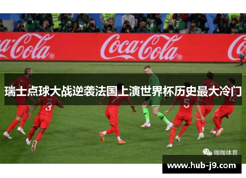 瑞士点球大战逆袭法国上演世界杯历史最大冷门