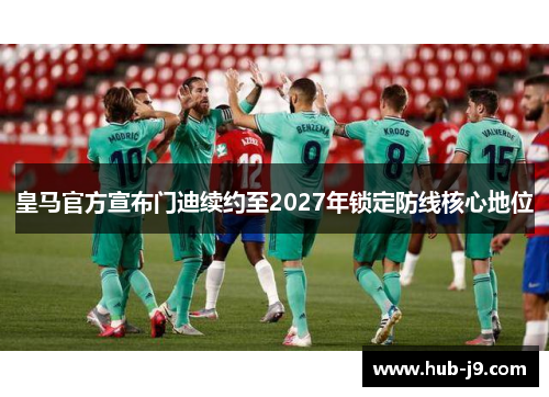 皇马官方宣布门迪续约至2027年锁定防线核心地位