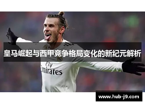 皇马崛起与西甲竞争格局变化的新纪元解析 皇马崛起与西甲竞争格局变化的新纪元解析