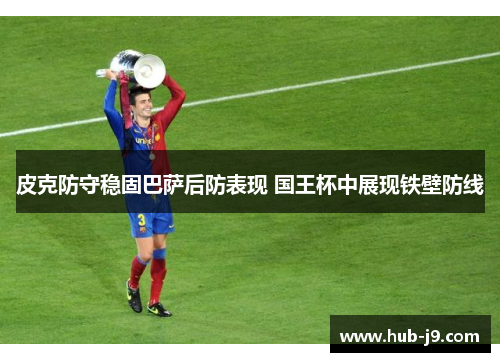 皮克防守稳固巴萨后防表现 国王杯中展现铁壁防线