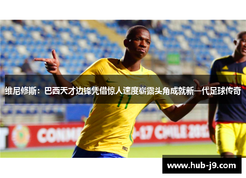 维尼修斯：巴西天才边锋凭借惊人速度崭露头角成就新一代足球传奇