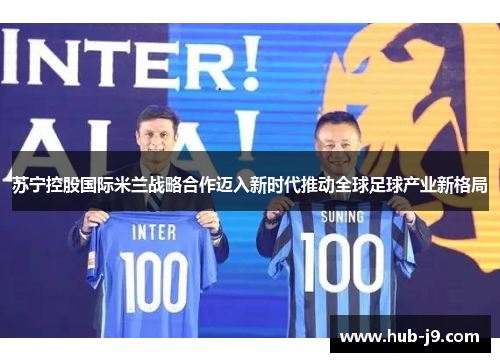 苏宁控股国际米兰战略合作迈入新时代推动全球足球产业新格局
