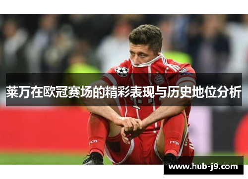 莱万在欧冠赛场的精彩表现与历史地位分析