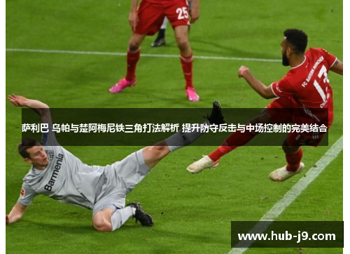 萨利巴 乌帕与楚阿梅尼铁三角打法解析 提升防守反击与中场控制的完美结合