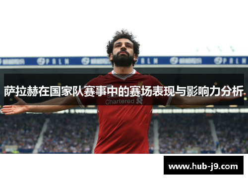 萨拉赫在国家队赛事中的赛场表现与影响力分析