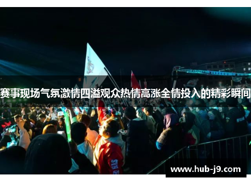 赛事现场气氛激情四溢观众热情高涨全情投入的精彩瞬间