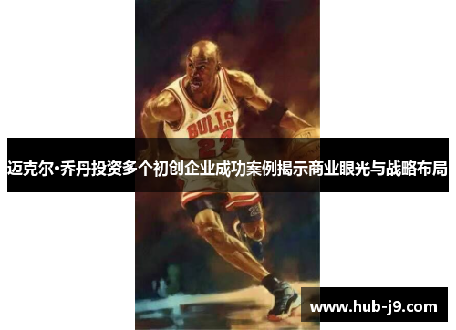 迈克尔·乔丹投资多个初创企业成功案例揭示商业眼光与战略布局
