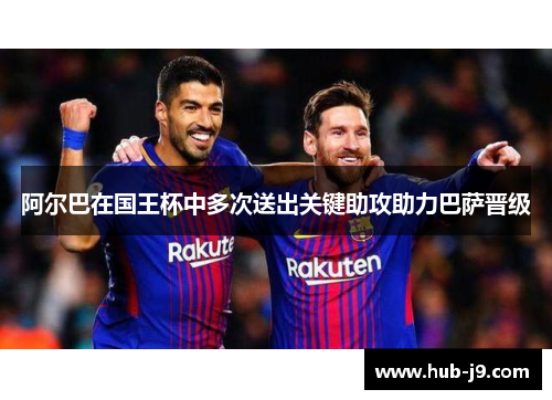 阿尔巴在国王杯中多次送出关键助攻助力巴萨晋级