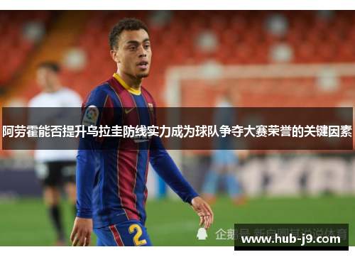 阿劳霍能否提升乌拉圭防线实力成为球队争夺大赛荣誉的关键因素