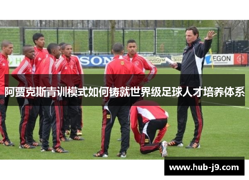 阿贾克斯青训模式如何铸就世界级足球人才培养体系 阿贾克斯青训模式如何铸就世界级足球人才培养体系