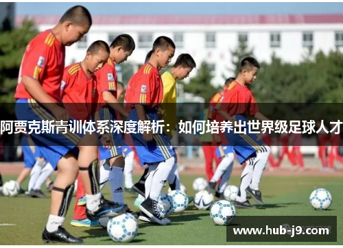 阿贾克斯青训体系深度解析：如何培养出世界级足球人才