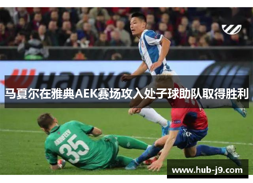 马夏尔在雅典AEK赛场攻入处子球助队取得胜利