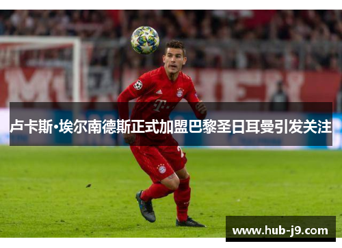 卢卡斯·埃尔南德斯正式加盟巴黎圣日耳曼引发关注