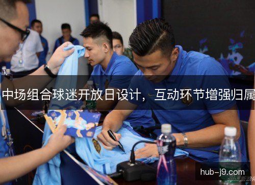 中场组合球迷开放日设计，互动环节增强归属