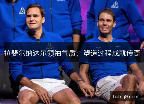 拉斐尔纳达尔领袖气质，塑造过程成就传奇