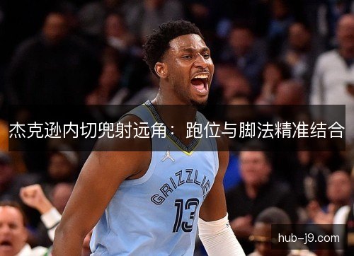 杰克逊内切兜射远角：跑位与脚法精准结合